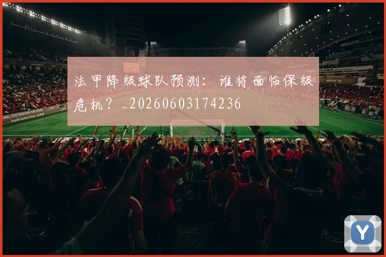 法甲降级球队预测:谁将面临保级危机?_20260603174236