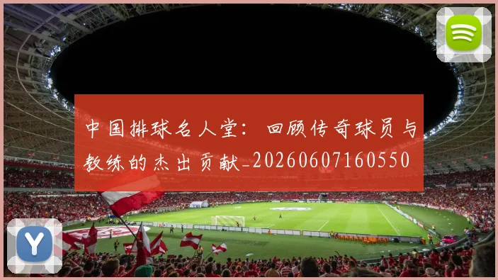 中国排球名人堂:回顾传奇球员与教练的杰出贡献_20260607160550
