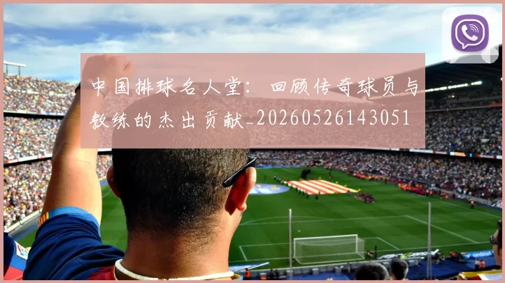 中国排球名人堂：回顾传奇球员与教练的杰出贡献_20260526143051