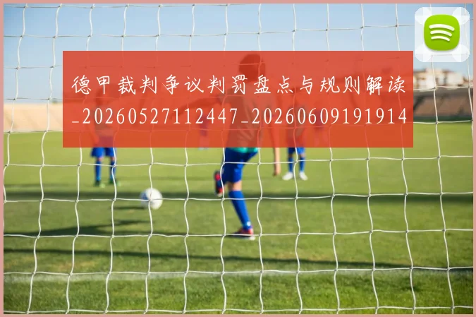 德甲裁判争议判罚盘点与规则解读_20260527112447_20260609191914
