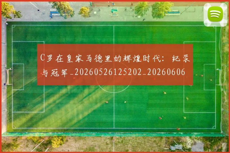 C罗在皇家马德里的辉煌时代：纪录与冠军_20260526125202_20260606165348