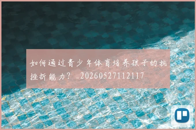 如何通过青少年体育培养孩子的抗挫折能力?_20260527112117