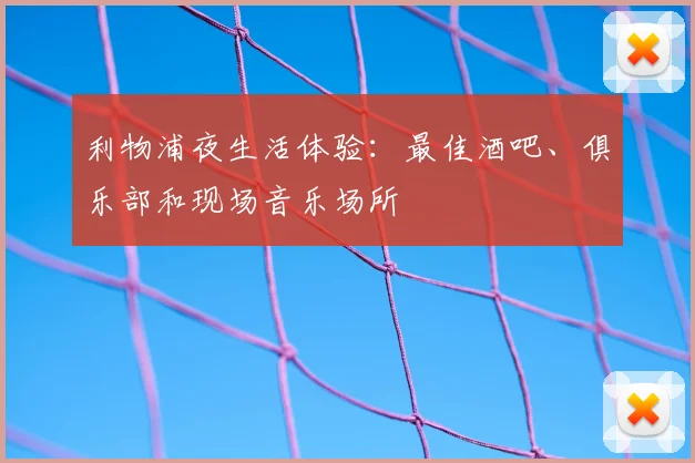 利物浦夜生活体验:最佳酒吧、俱乐部和现场音乐场所