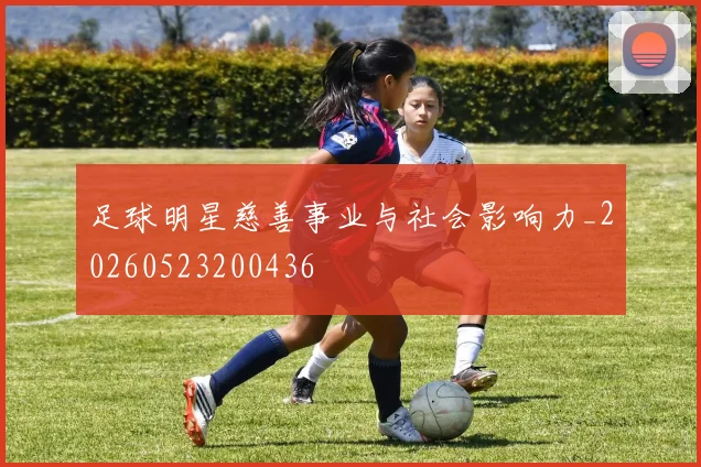 足球明星慈善事业与社会影响力_20260523200436