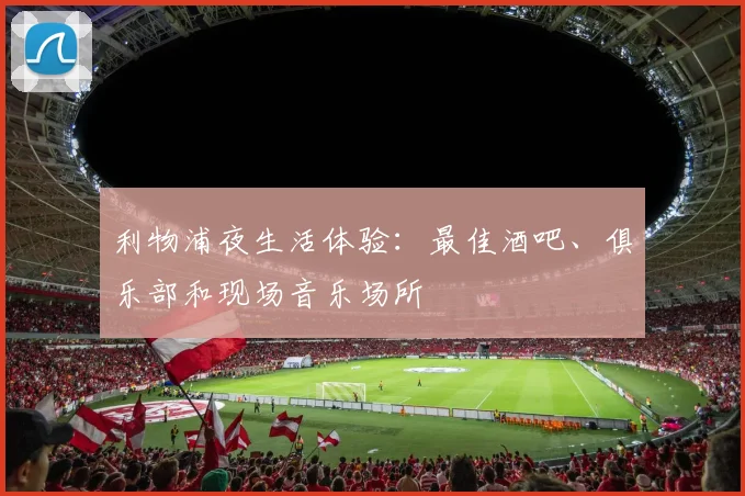 利物浦夜生活体验：最佳酒吧、俱乐部和现场音乐场所