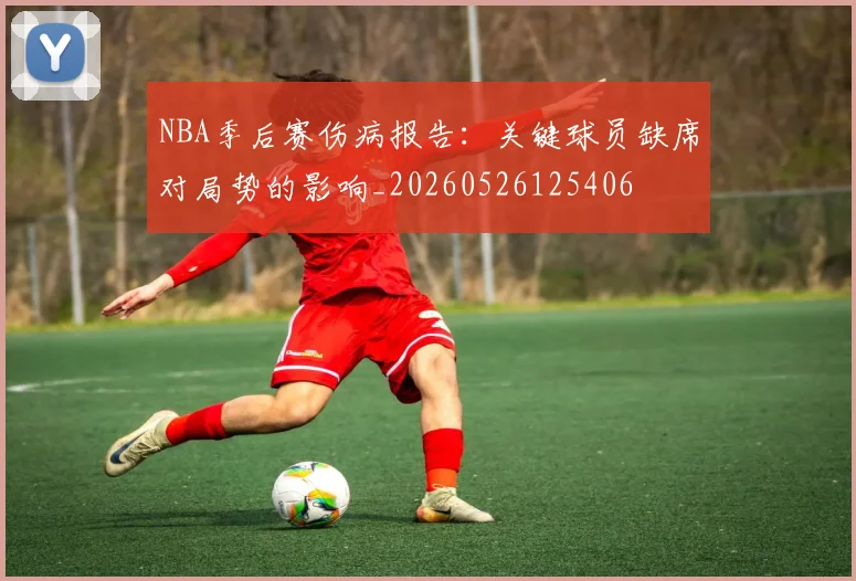 NBA季后赛伤病报告：关键球员缺席对局势的影响_20260526125406