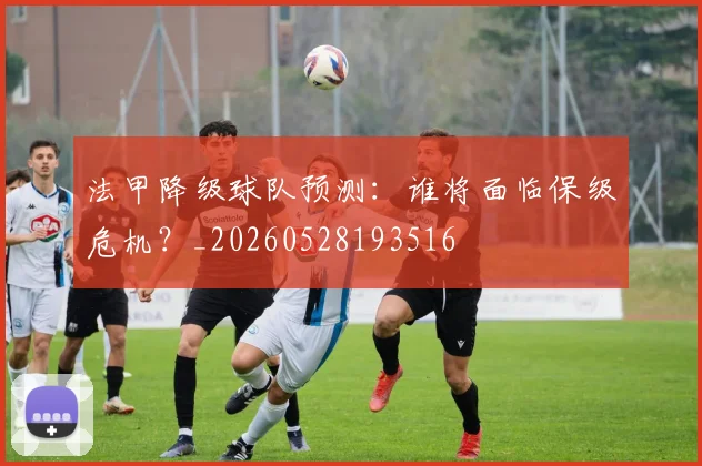 法甲降级球队预测：谁将面临保级危机？_20260528193516