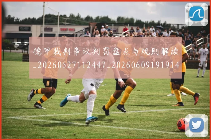 德甲裁判争议判罚盘点与规则解读_20260527112447_20260609191914