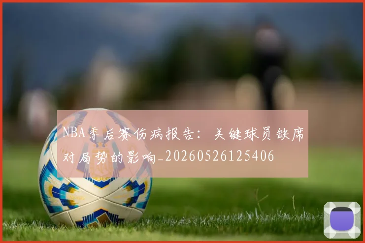 NBA季后赛伤病报告:关键球员缺席对局势的影响_20260526125406