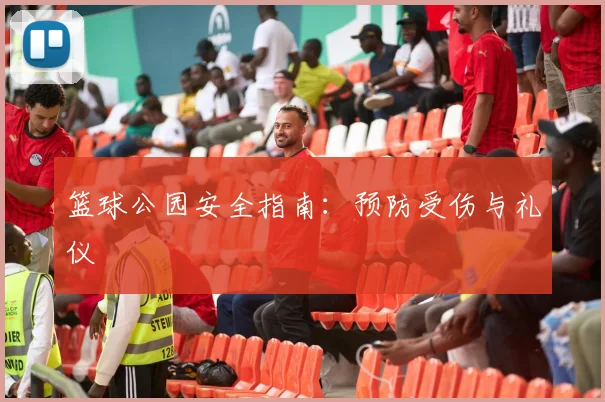 篮球公园安全指南：预防受伤与礼仪