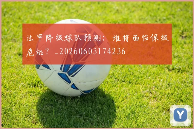法甲降级球队预测：谁将面临保级危机？_20260603174236